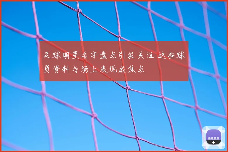 足球明星名字盘点引发关注 这些球员资料与场上表现成焦点