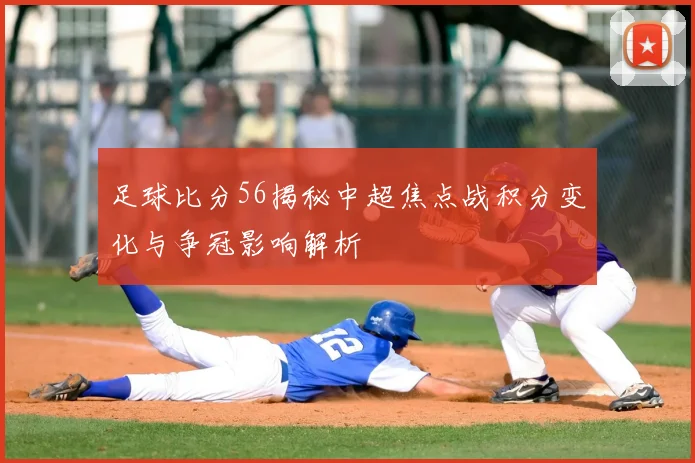 足球比分56揭秘中超焦点战积分变化与争冠影响解析