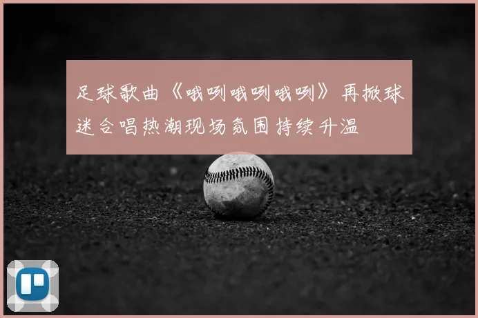 足球歌曲《哦咧哦咧哦咧》再掀球迷合唱热潮现场氛围持续升温
