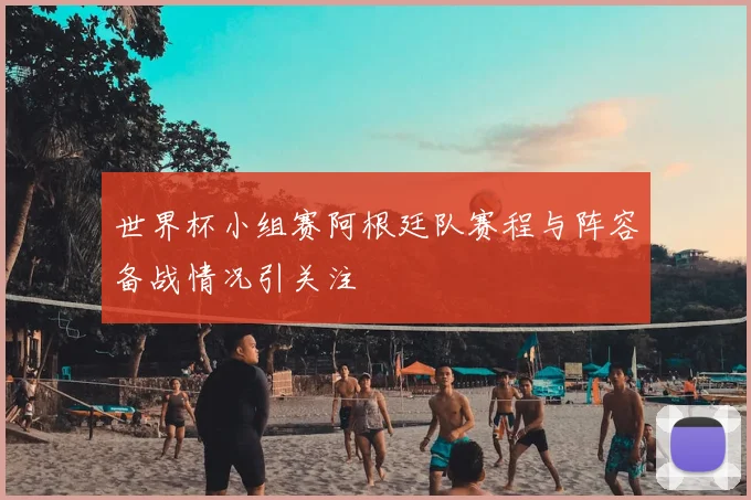 世界杯小组赛阿根廷队赛程与阵容备战情况引关注
