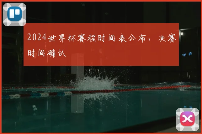 2024世界杯赛程时间表公布，决赛时间确认