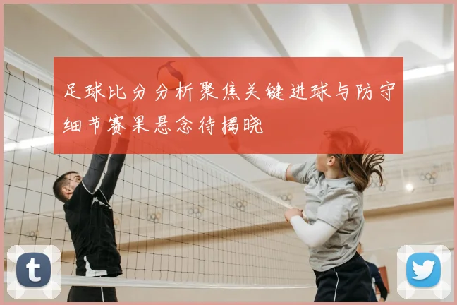 足球比分分析聚焦关键进球与防守细节赛果悬念待揭晓