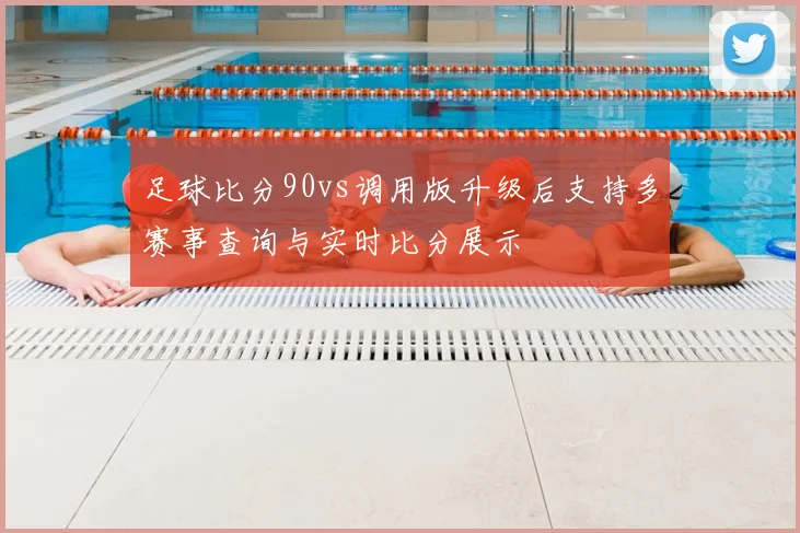 足球比分90vs调用版升级后支持多赛事查询与实时比分展示