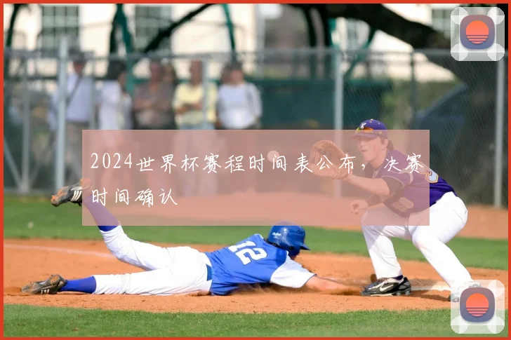 2024世界杯赛程时间表公布，决赛时间确认