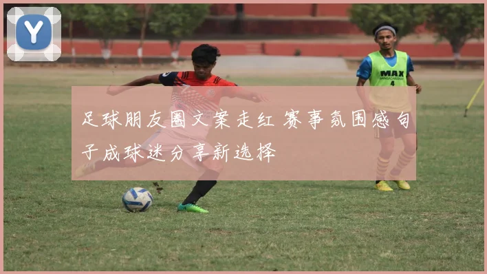 足球朋友圈文案走红 赛事氛围感句子成球迷分享新选择