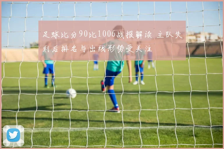 足球比分90比1006战报解读 主队失利后排名与出线形势受关注