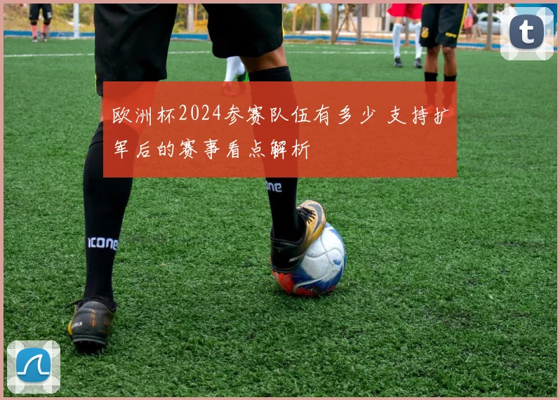 欧洲杯2024参赛队伍有多少 支持扩军后的赛事看点解析