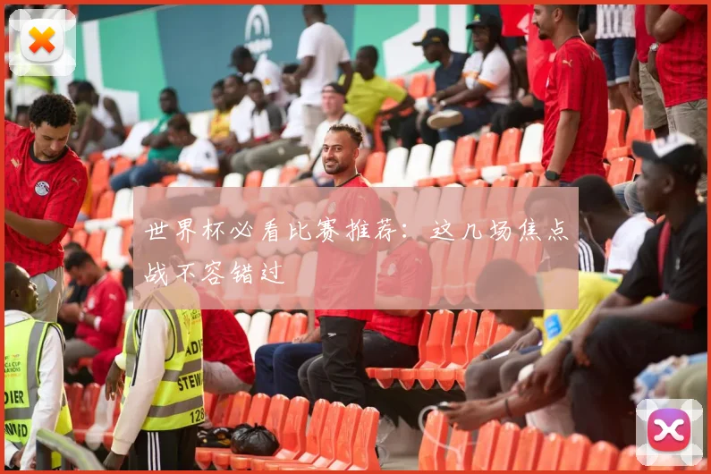 世界杯必看比赛推荐:这几场焦点战不容错过
