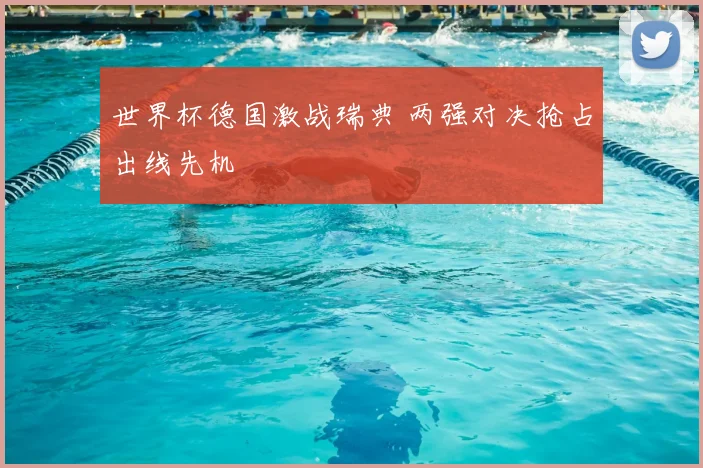 世界杯德国激战瑞典 两强对决抢占出线先机