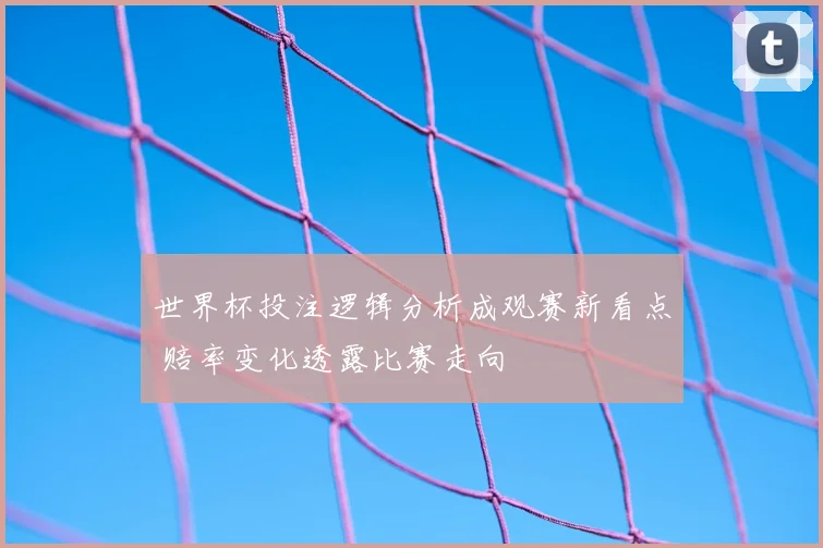 世界杯投注逻辑分析成观赛新看点 赔率变化透露比赛走向