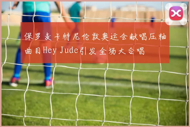 保罗麦卡特尼伦敦奥运会献唱压轴曲目Hey Jude引发全场大合唱