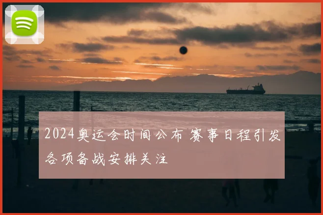 2024奥运会时间公布 赛事日程引发各项备战安排关注