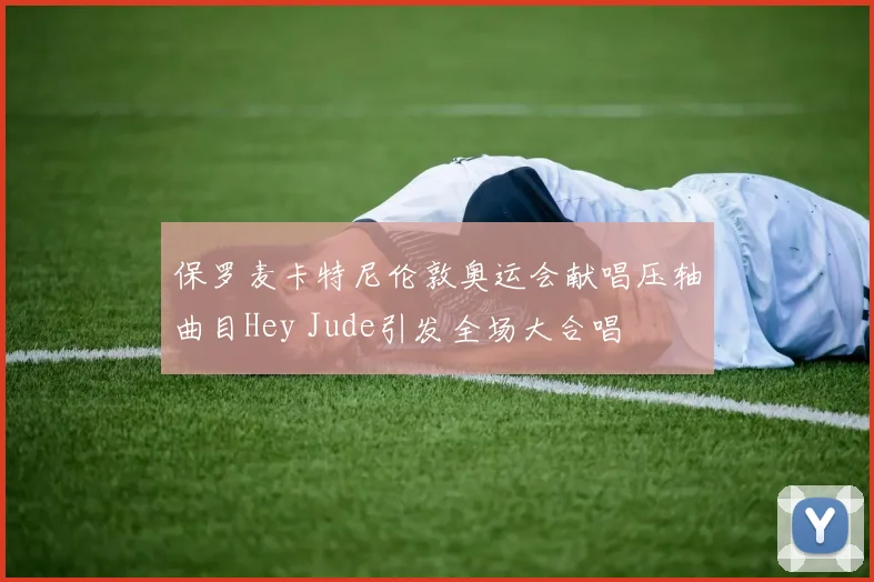 保罗麦卡特尼伦敦奥运会献唱压轴曲目Hey Jude引发全场大合唱