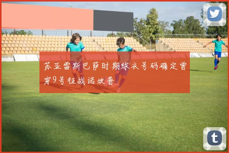 苏亚雷斯巴萨时期球衣号码确定曾穿9号征战诺坎普