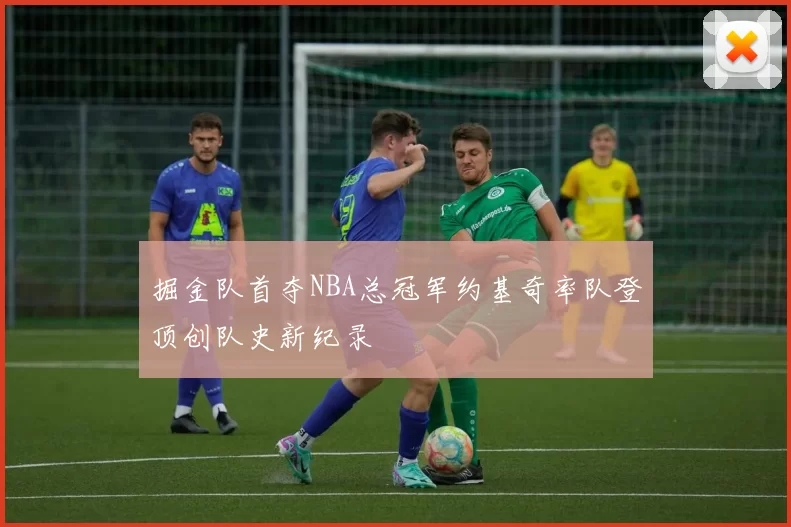 掘金队首夺NBA总冠军约基奇率队登顶创队史新纪录