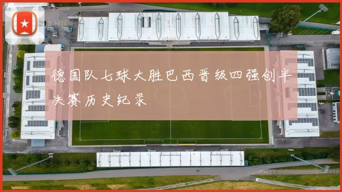 德国队七球大胜巴西晋级四强创半决赛历史纪录