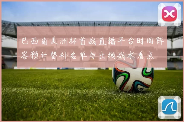 巴西南美洲杯首战直播平台时间阵容预计替补名单与出线战术看点