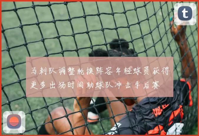 马刺队调整轮换阵容年轻球员获得更多出场时间助球队冲击季后赛