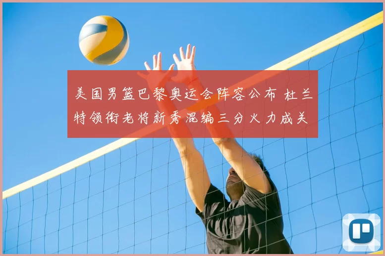 美国男篮巴黎奥运会阵容公布 杜兰特领衔老将新秀混编三分火力成关键