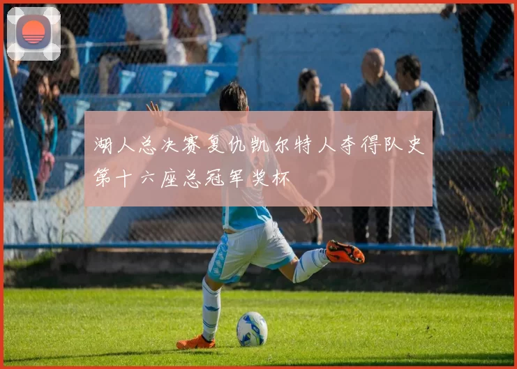 湖人总决赛复仇凯尔特人夺得队史第十六座总冠军奖杯