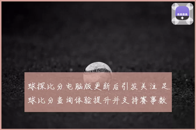 球探比分电脑版更新后引发关注 足球比分查询体验提升并支持赛事数据同步