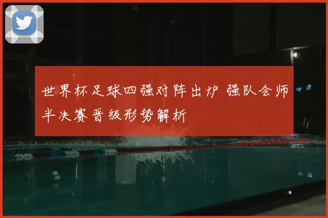 世界杯足球四强对阵出炉 强队会师半决赛晋级形势解析