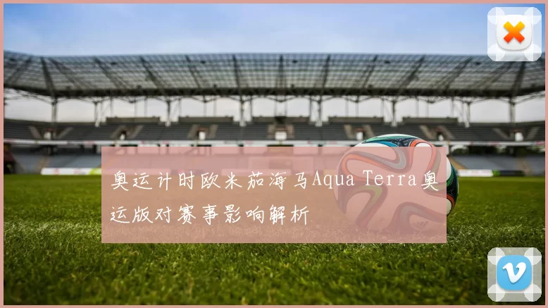 奥运计时欧米茄海马Aqua Terra奥运版对赛事影响解析