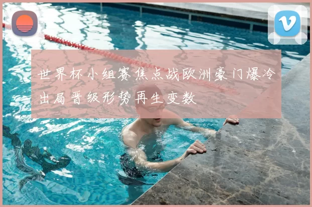 世界杯小组赛焦点战欧洲豪门爆冷出局晋级形势再生变数