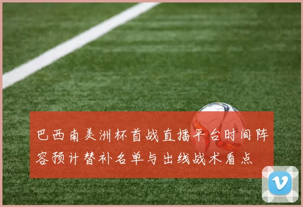 巴西南美洲杯首战直播平台时间阵容预计替补名单与出线战术看点