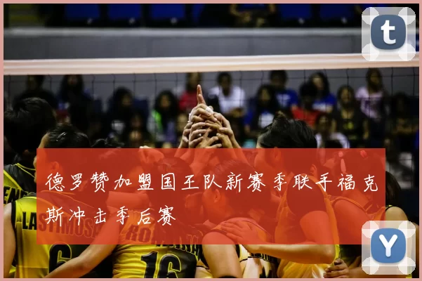 德罗赞加盟国王队新赛季联手福克斯冲击季后赛