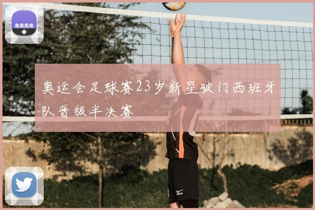 奥运会足球赛23岁新星破门西班牙队晋级半决赛