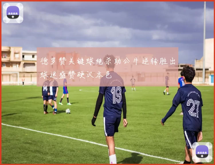 德罗赞关键球绝杀助公牛逆转胜出球迷盛赞硬汉本色