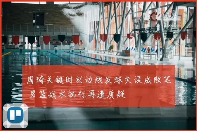 周琦关键时刻边线发球失误成败笔 男篮战术执行再遭质疑