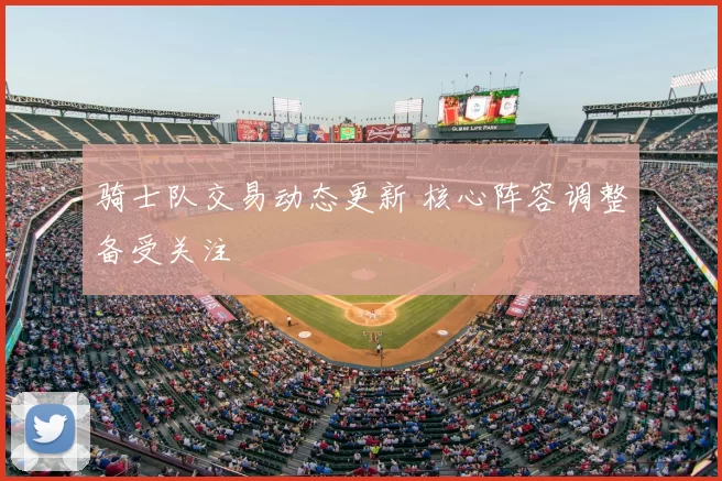 骑士队交易动态更新 核心阵容调整备受关注