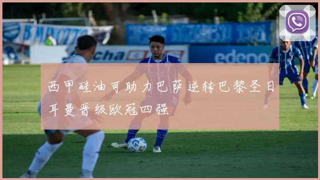 西甲硅油可助力巴萨逆转巴黎圣日耳曼晋级欧冠四强