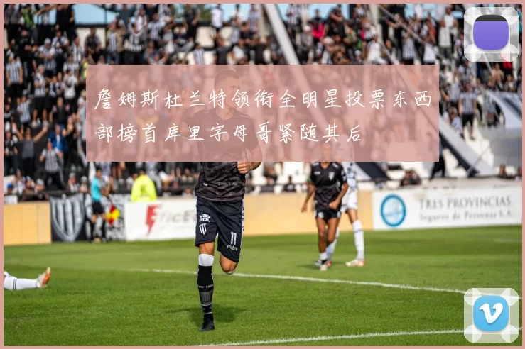 詹姆斯杜兰特领衔全明星投票东西部榜首库里字母哥紧随其后