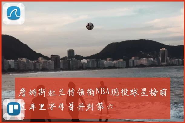 詹姆斯杜兰特领衔NBA现役球星榜前五库里字母哥并列第六