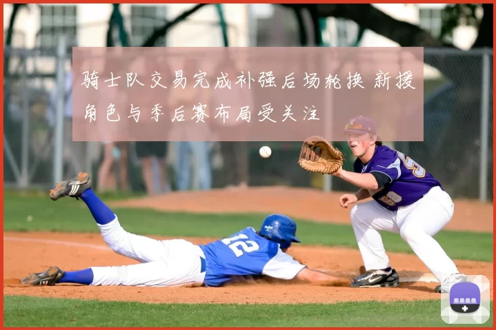 骑士队交易完成补强后场轮换 新援角色与季后赛布局受关注