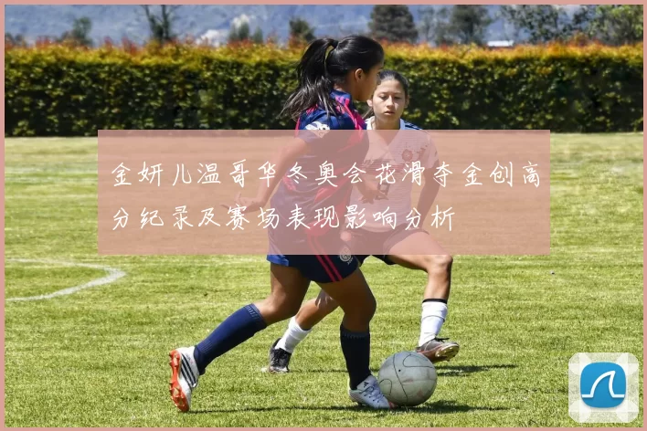 金妍儿温哥华冬奥会花滑夺金创高分纪录及赛场表现影响分析