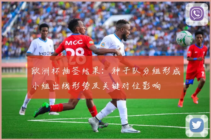 欧洲杯抽签结果：种子队分组形成小组出线形势及关键对位影响