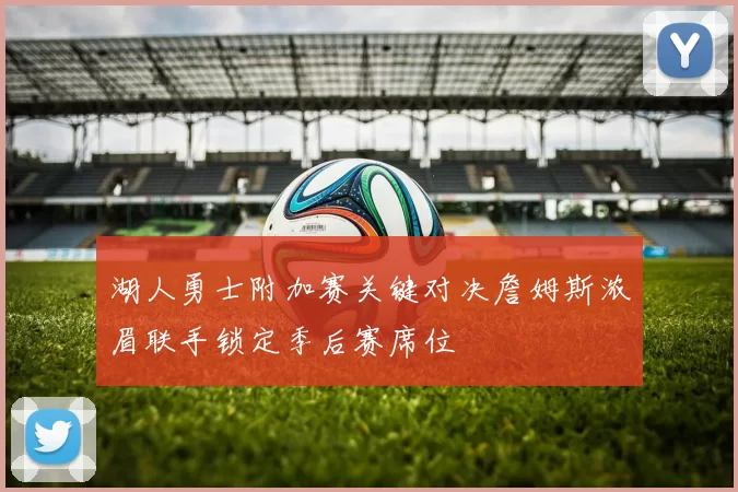 湖人勇士附加赛关键对决詹姆斯浓眉联手锁定季后赛席位
