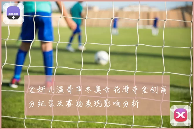 金妍儿温哥华冬奥会花滑夺金创高分纪录及赛场表现影响分析