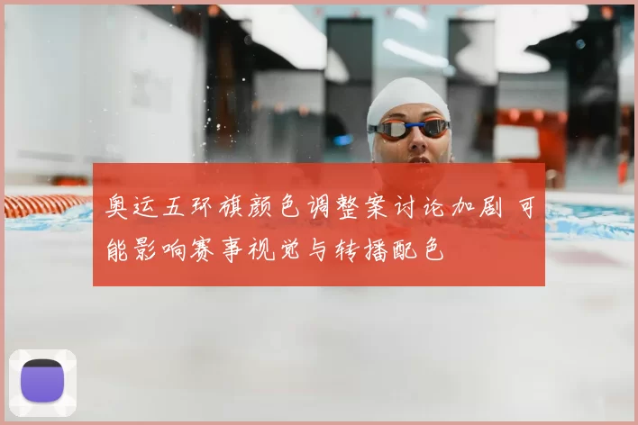 奥运五环旗颜色调整案讨论加剧 可能影响赛事视觉与转播配色