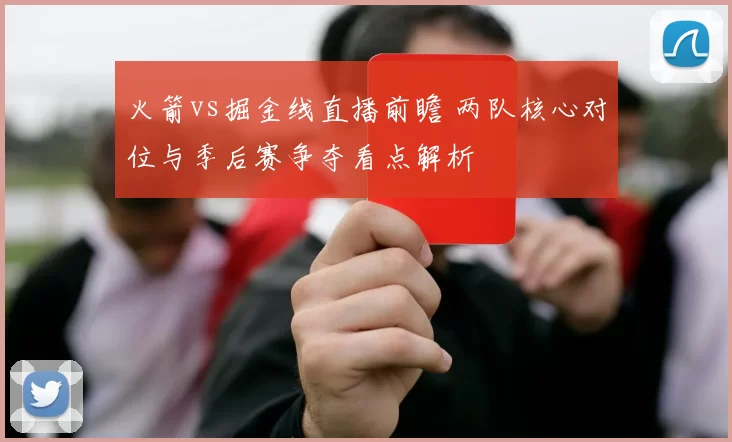 火箭vs掘金线直播前瞻 两队核心对位与季后赛争夺看点解析