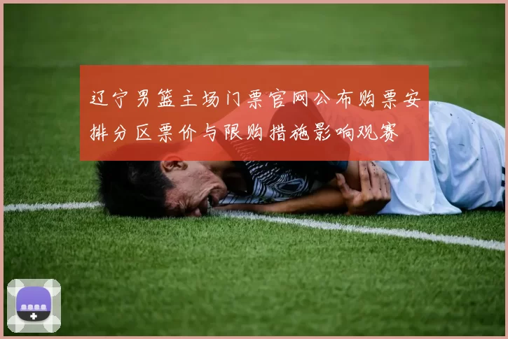 辽宁男篮主场门票官网公布购票安排分区票价与限购措施影响观赛