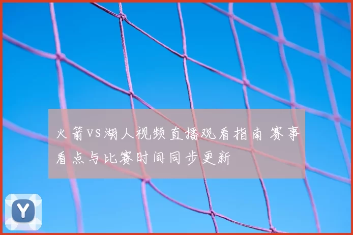 火箭vs湖人视频直播观看指南 赛事看点与比赛时间同步更新