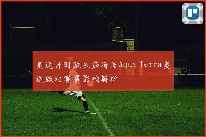 奥运计时欧米茄海马Aqua Terra奥运版对赛事影响解析