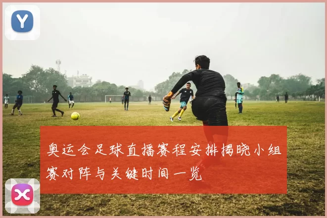 奥运会足球直播赛程安排揭晓小组赛对阵与关键时间一览