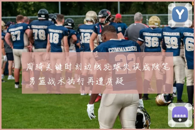 周琦关键时刻边线发球失误成败笔 男篮战术执行再遭质疑