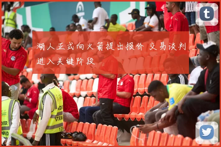 湖人正式向火箭提出报价 交易谈判进入关键阶段